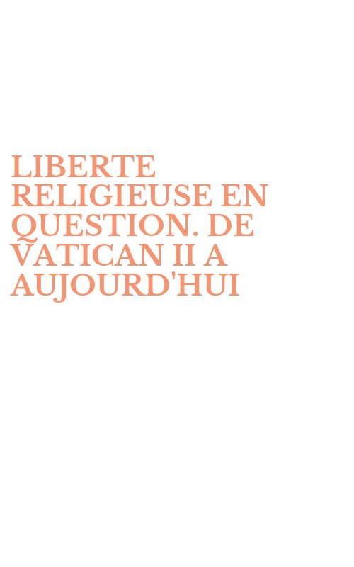 LIBERTE RELIGIEUSE EN QUESTION. DE VATICAN II A AUJOURD'HUI
