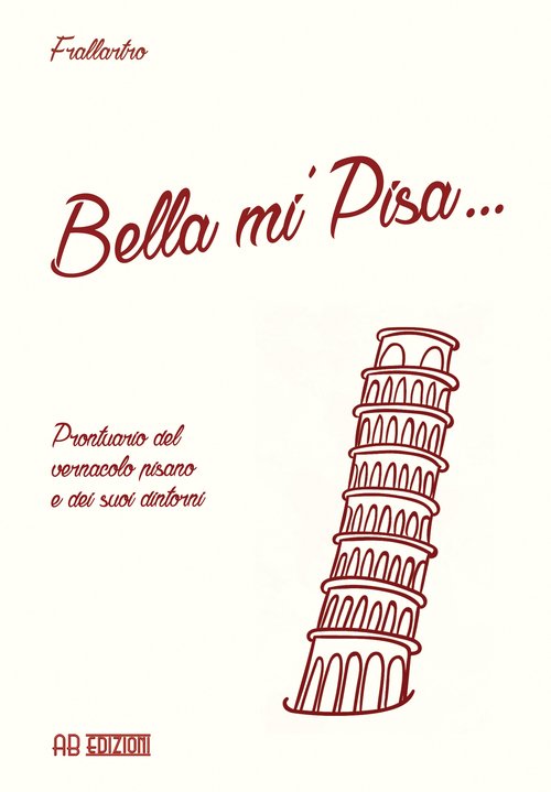 Bella mi' Pisa... Prontuario del vernacolo pisano e dei suoi dintorni