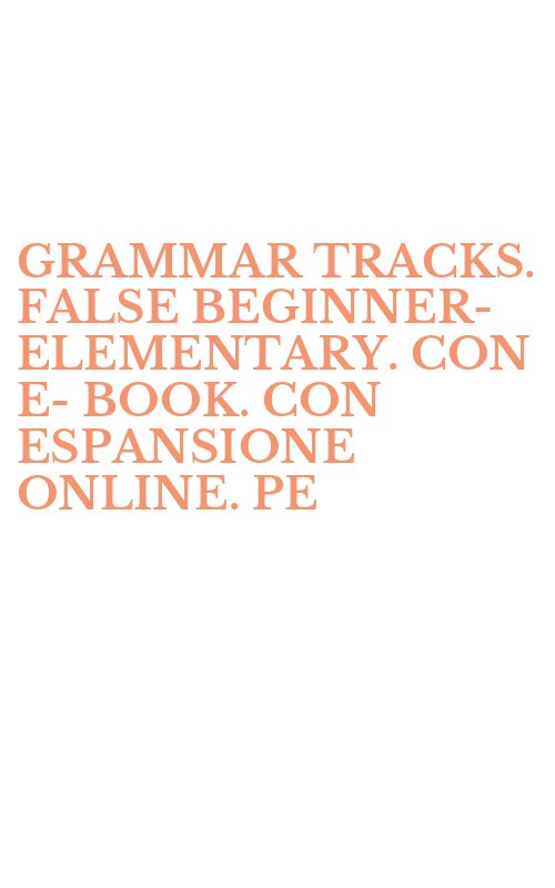 GRAMMAR TRACKS. FALSE BEGINNER-ELEMENTARY. CON E-BOOK. CON ESPANSIONE ONLINE. PE