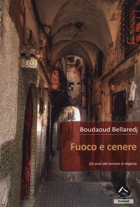 Fuoco e cenere. Gli anni del terrore in Algeria