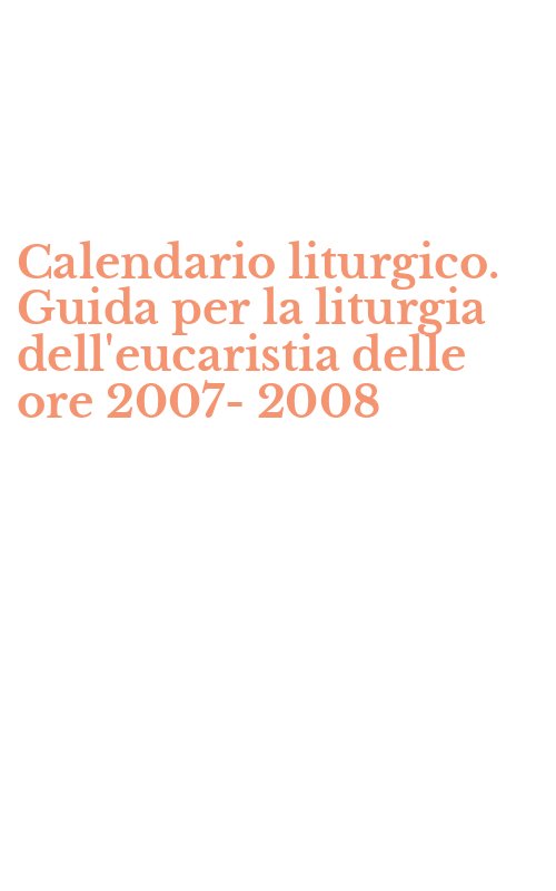 Calendario liturgico. Guida per la liturgia dell'eucaristia delle ore 2007-2008