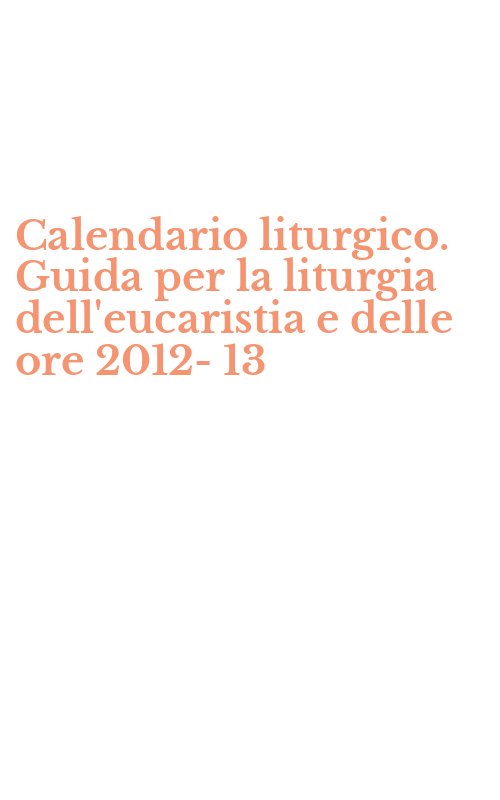 Calendario liturgico. Guida per la liturgia dell'eucaristia e delle ore 2012-13