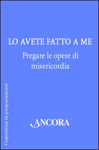 Lo avete fatto a me. Pregare le opere di misericordia