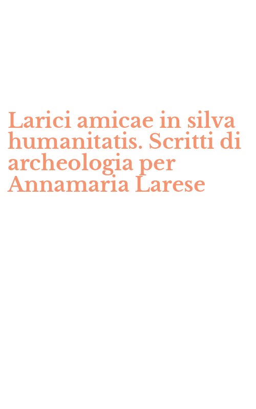 Larici amicae in silva humanitatis. Scritti di archeologia per Annamaria Larese