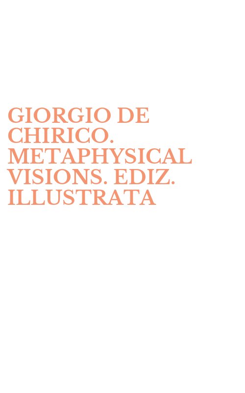 GIORGIO DE CHIRICO. METAPHYSICAL VISIONS. EDIZ. ILLUSTRATA