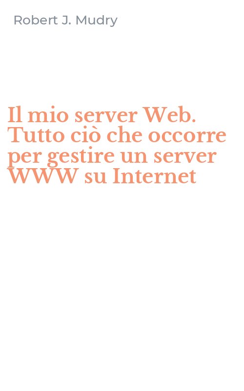 Il mio server Web. Tutto ciò che occorre per gestire un server WWW su Internet