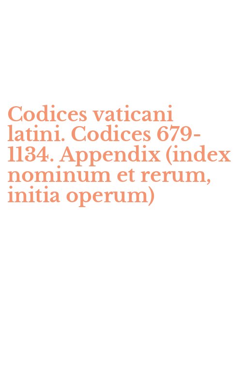 Codices vaticani latini. Codices 679-1134. Appendix (index nominum et rerum, initia operum)