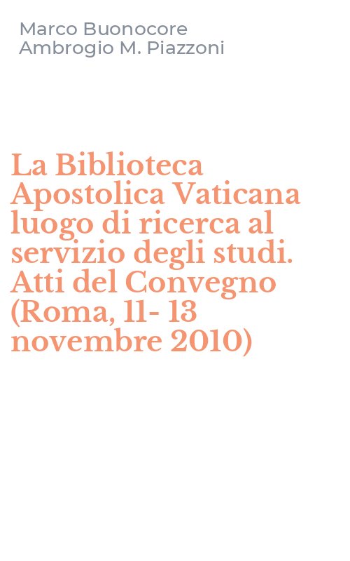 La Biblioteca Apostolica Vaticana luogo di ricerca al servizio degli studi. Atti del Convegno (Roma, 11-13 novembre 2010)