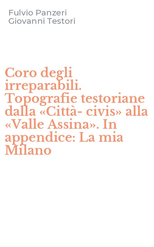 Coro degli irreparabili. Topografie testoriane dalla «Città-civis» alla «Valle Assina». In appendice: La mia Milano