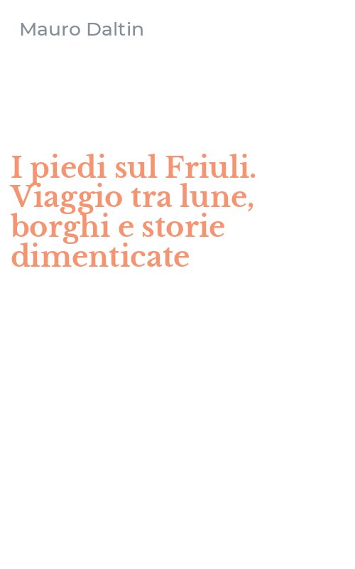 I piedi sul Friuli. Viaggio tra lune, borghi e storie dimenticate