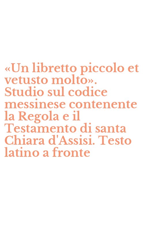 «Un libretto piccolo et vetusto molto». Studio sul codice messinese contenente la Regola e il Testamento di santa Chiara d'Assisi. Testo latino a fronte