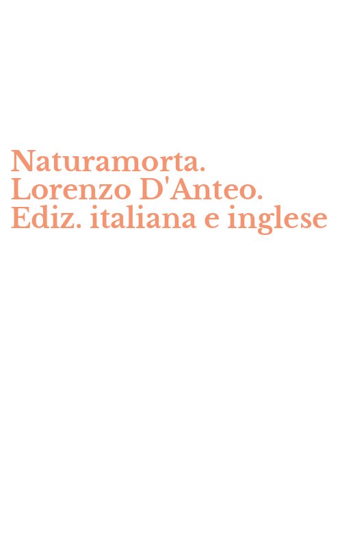 Naturamorta. Lorenzo D'Anteo. Ediz. italiana e inglese