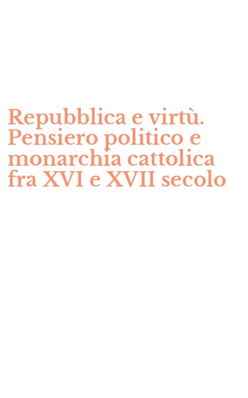 Repubblica e virtù. Pensiero politico e monarchia cattolica fra XVI e XVII secolo