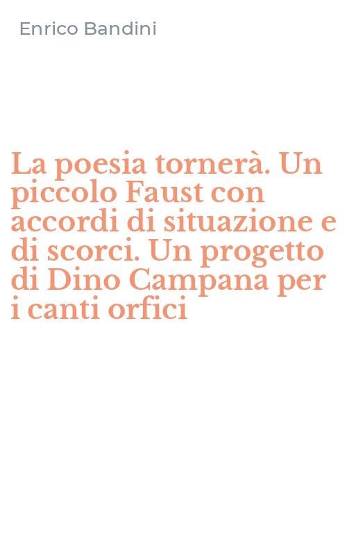 La poesia tornerà. Un piccolo Faust con accordi di situazione e di scorci. Un progetto di Dino Campana per i canti orfici