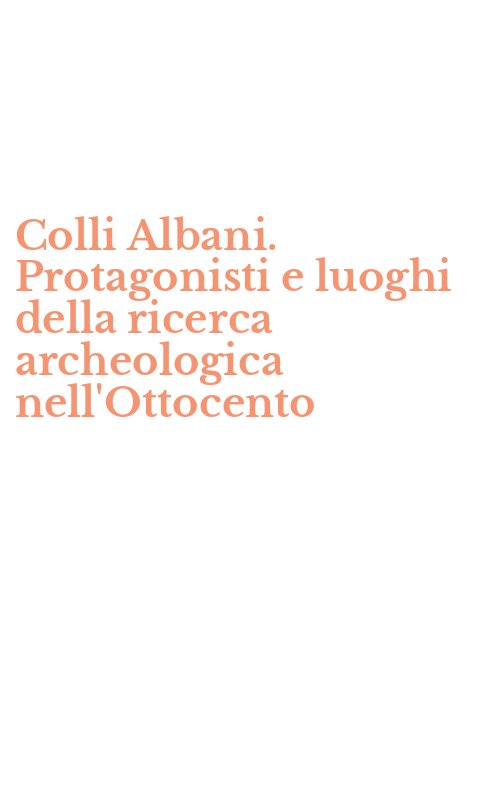 Colli Albani. Protagonisti e luoghi della ricerca archeologica nell'Ottocento