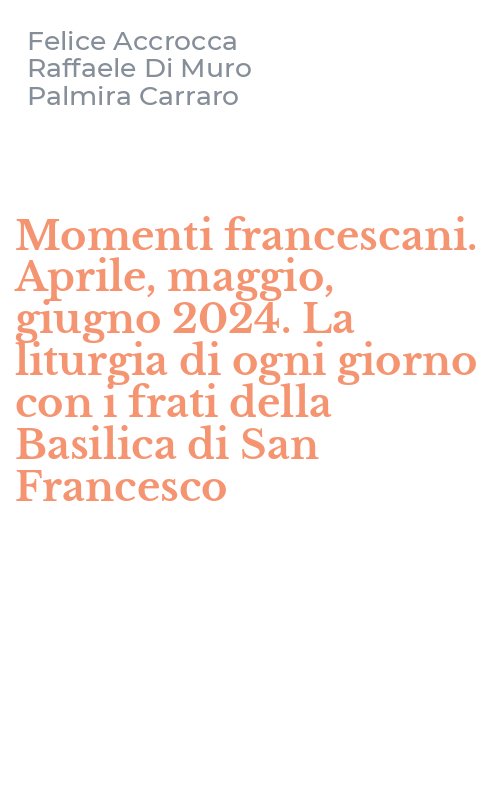 Momenti francescani. Aprile, maggio, giugno 2024. La liturgia di ogni giorno con i frati della Basilica di San Francesco