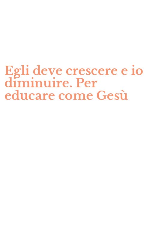 Egli deve crescere e io diminuire. Per educare come Gesù