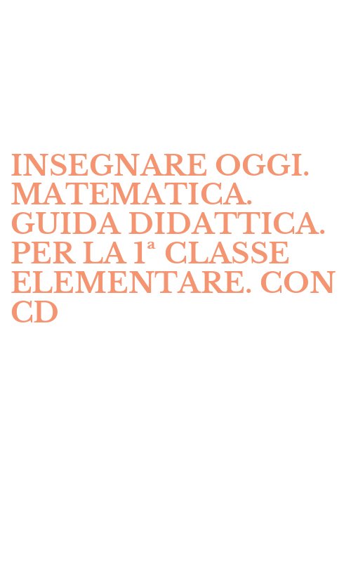INSEGNARE OGGI. MATEMATICA. GUIDA DIDATTICA. PER LA 1ª CLASSE ELEMENTARE. CON CD