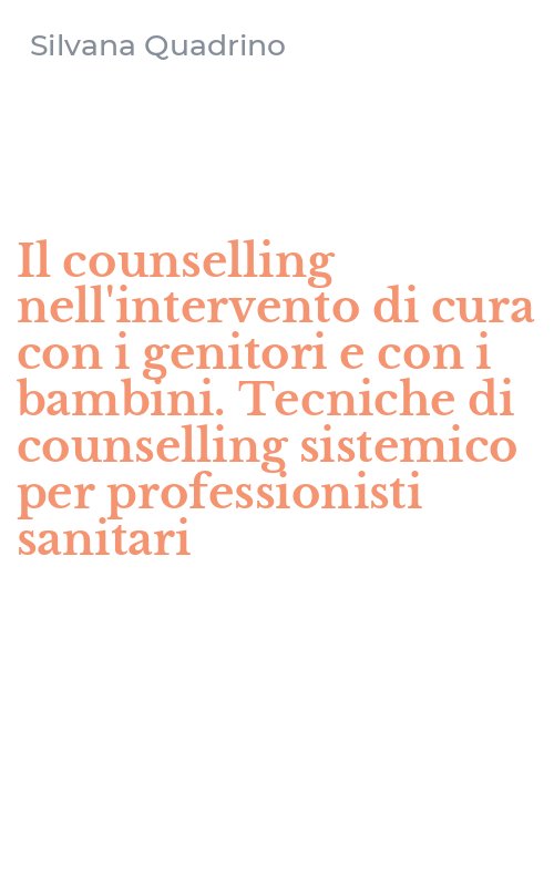 Il counselling nell'intervento di cura con i genitori e con i bambini. Tecniche di counselling sistemico per professionisti sanitari