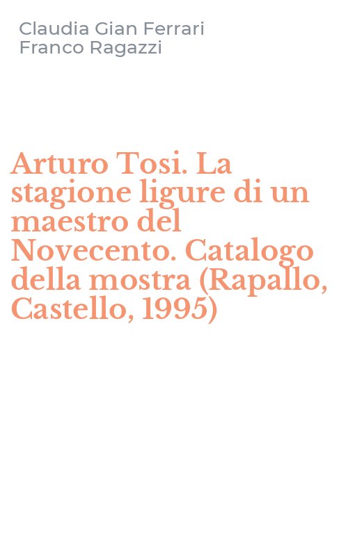 Arturo Tosi. La stagione ligure di un maestro del Novecento. Catalogo della mostra (Rapallo, Castello, 1995)