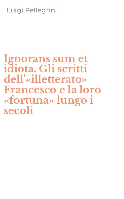 Ignorans sum et idiota. Gli scritti dell'«illetterato» Francesco e la loro «fortuna» lungo i secoli