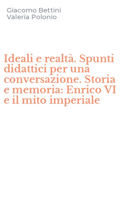 Ideali e realtà. Spunti didattici per una conversazione. Storia e memoria: Enrico VI e il mito imperiale