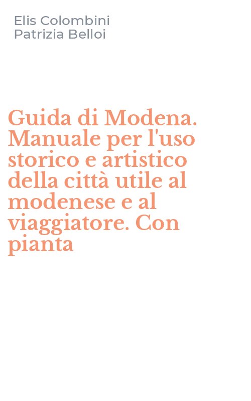 Guida di Modena. Manuale per l'uso storico e artistico della città utile al modenese e al viaggiatore. Con pianta