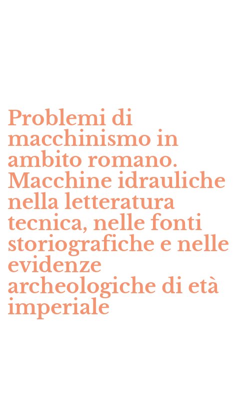 Problemi di macchinismo in ambito romano. Macchine idrauliche nella letteratura tecnica, nelle fonti storiografiche e nelle evidenze archeologiche di età imperiale