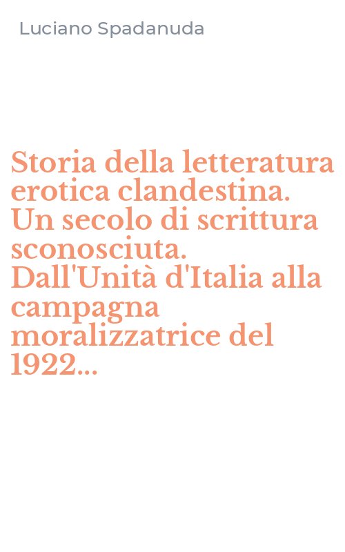 Storia della letteratura erotica clandestina. Un secolo di scrittura sconosciuta. Dall'Unità d'Italia alla campagna moralizzatrice del 1922...
