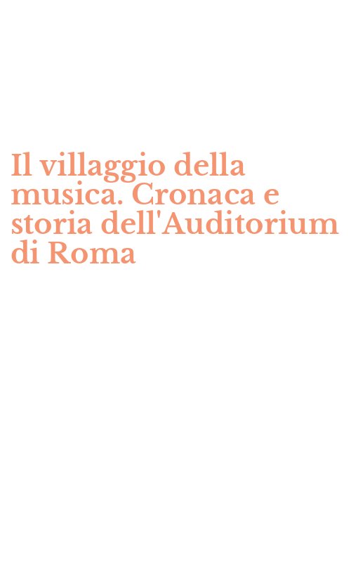Il villaggio della musica. Cronaca e storia dell'Auditorium di Roma