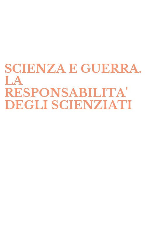 SCIENZA E GUERRA. LA RESPONSABILITA' DEGLI SCIENZIATI