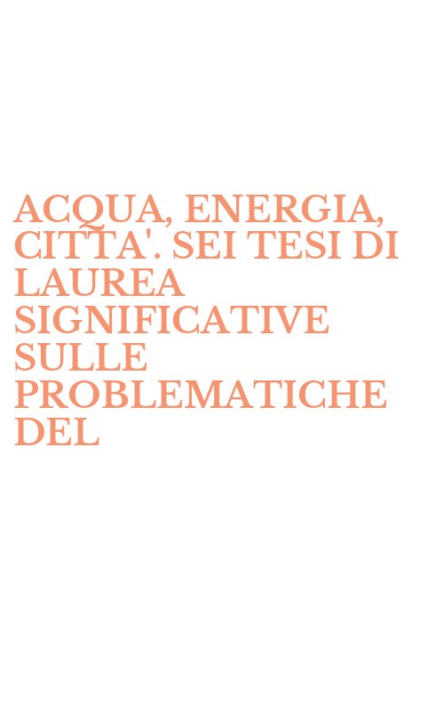 ACQUA, ENERGIA, CITTA'. SEI TESI DI LAUREA SIGNIFICATIVE SULLE PROBLEMATICHE DEL