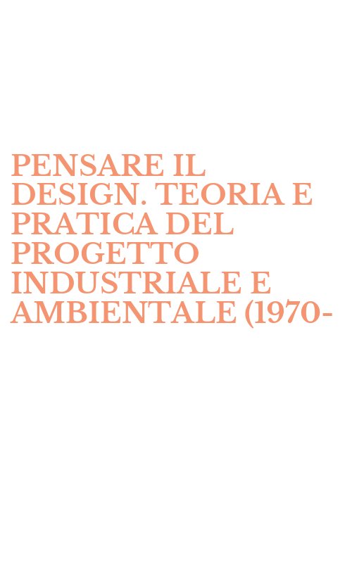 PENSARE IL DESIGN. TEORIA E PRATICA DEL PROGETTO INDUSTRIALE E AMBIENTALE (1970-