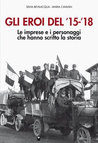 Gli eroi del '15-'18. Le imprese e i personaggi che hanno scritto la storia