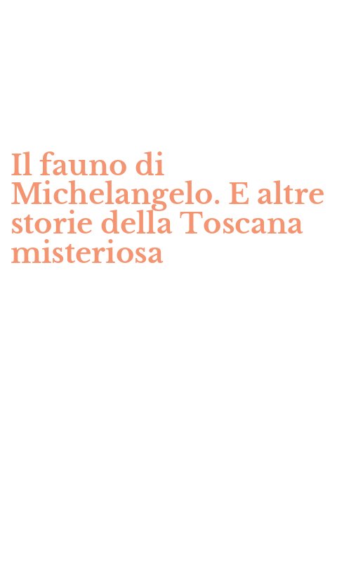 Il fauno di Michelangelo. E altre storie della Toscana misteriosa