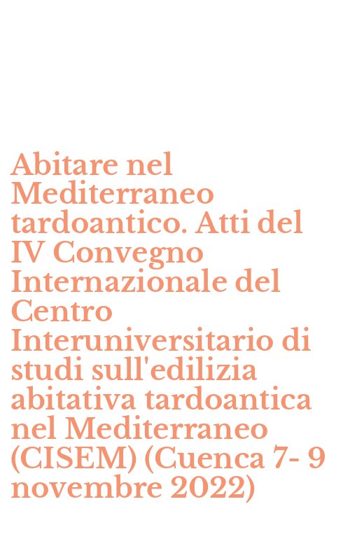 Abitare nel Mediterraneo tardoantico. Atti del IV Convegno Internazionale del Centro Interuniversitario di studi sull'edilizia abitativa tardoantica nel Mediterraneo (CISEM) (Cuenca 7-9 novembre 2022)