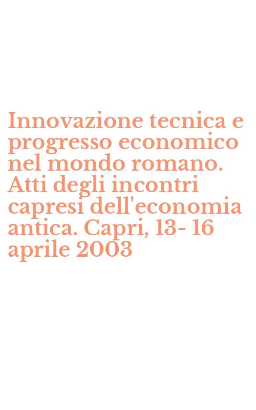 Innovazione tecnica e progresso economico nel mondo romano. Atti degli incontri capresi dell'economia antica. Capri, 13-16 aprile 2003
