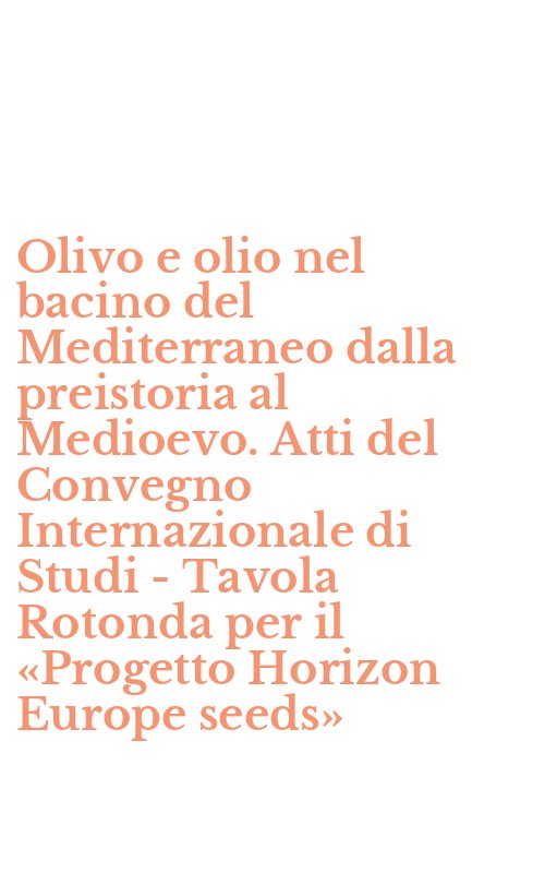 Olivo e olio nel bacino del Mediterraneo dalla preistoria al Medioevo. Atti del Convegno Internazionale di Studi - Tavola Rotonda per il «Progetto Horizon Europe seeds»