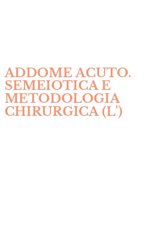 ADDOME ACUTO. SEMEIOTICA E METODOLOGIA CHIRURGICA (L')