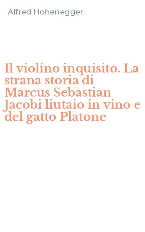 Il violino inquisito. La strana storia di Marcus Sebastian Jacobi liutaio in vino e del gatto Platone