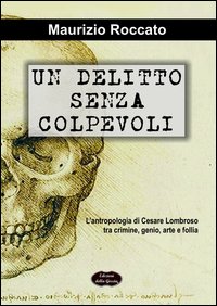 Un delitto senza colpevoli. L'antropologia di Cesare Lombroso tra crimine, genio, arte e follia