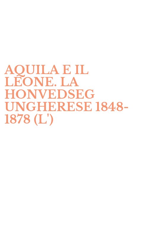 AQUILA E IL LEONE. LA HONVEDSEG UNGHERESE 1848-1878 (L')