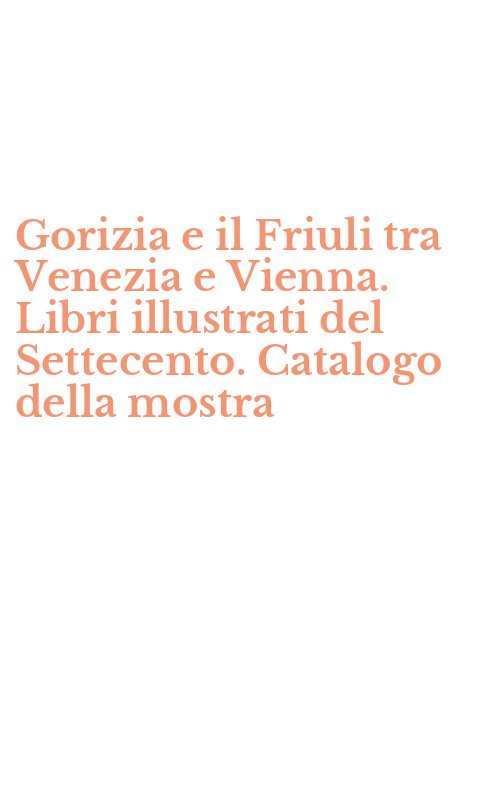 Gorizia e il Friuli tra Venezia e Vienna. Libri illustrati del Settecento. Catalogo della mostra