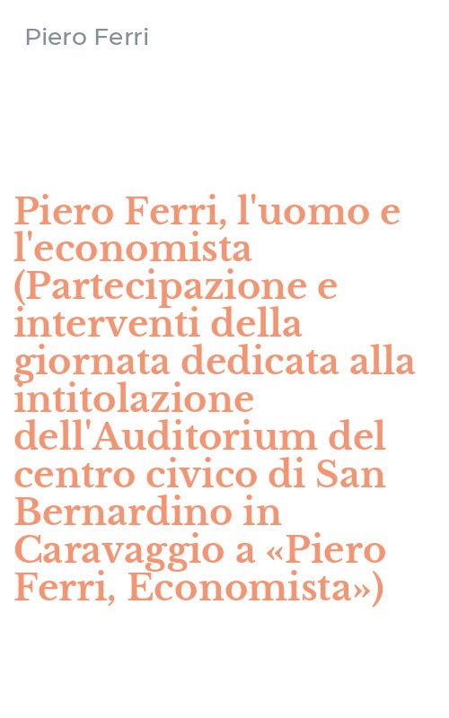 Piero Ferri, l'uomo e l'economista (Partecipazione e interventi della giornata dedicata alla intitolazione dell'Auditorium del centro civico di San Bernardino in Caravaggio a «Piero Ferri, Economista»)