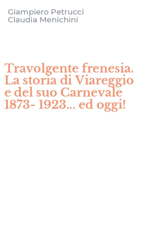Travolgente frenesia. La storia di Viareggio e del suo Carnevale 1873-1923... ed oggi!