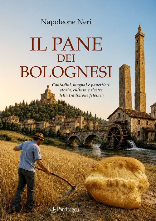 Il pane dei bolognesi. Contadini, mugnai e panettieri: storia, cultura e ricette della tradizione felsinea