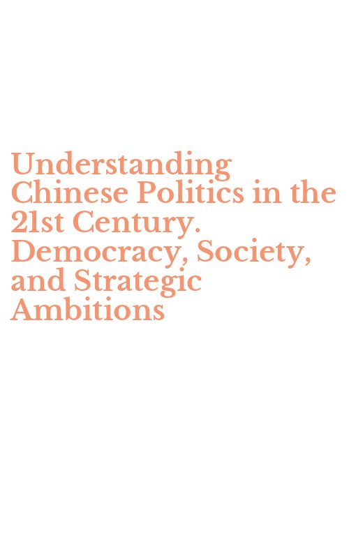 Understanding Chinese Politics in the 21st Century. Democracy, Society, and Strategic Ambitions