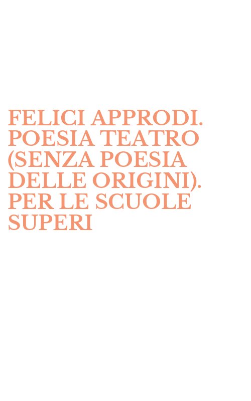 FELICI APPRODI. POESIA TEATRO (SENZA POESIA DELLE ORIGINI). PER LE SCUOLE SUPERI