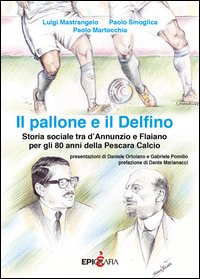 Il pallone e il Delfino. Storia sociale tra d'Annunzio e Flaiano per gli 80 anni della Pescara Calcio