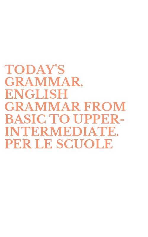 TODAY'S GRAMMAR. ENGLISH GRAMMAR FROM BASIC TO UPPER-INTERMEDIATE. PER LE SCUOLE